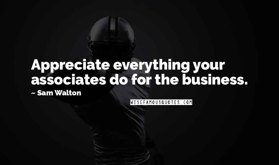 Sam Walton quotes: Appreciate everything your associates do for the business.