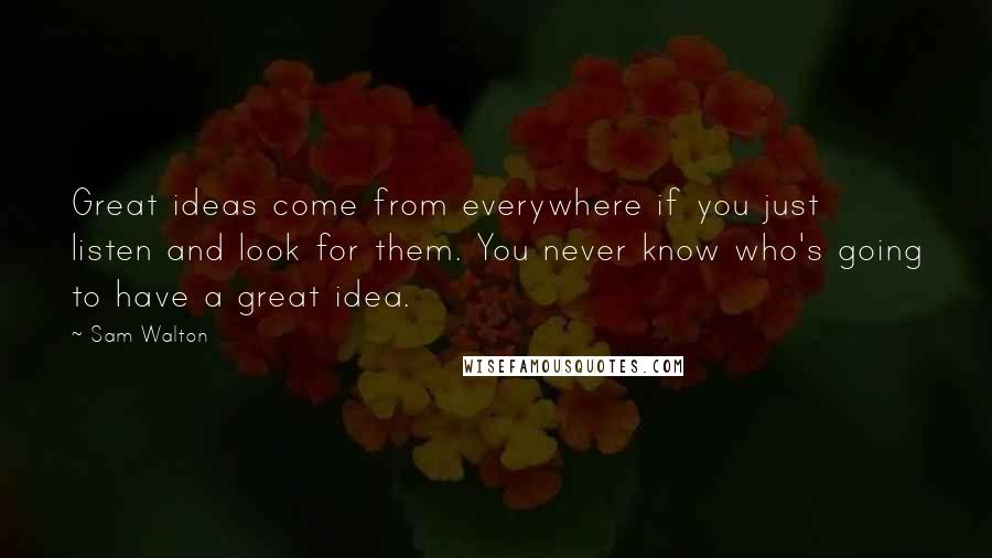 Sam Walton quotes: Great ideas come from everywhere if you just listen and look for them. You never know who's going to have a great idea.