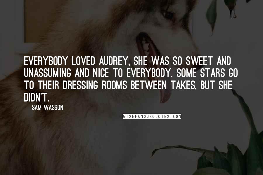 Sam Wasson quotes: Everybody loved Audrey, she was so sweet and unassuming and nice to everybody. Some stars go to their dressing rooms between takes, but she didn't.