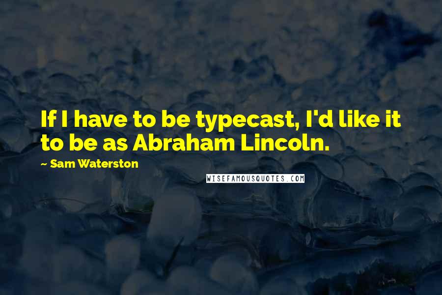 Sam Waterston quotes: If I have to be typecast, I'd like it to be as Abraham Lincoln.