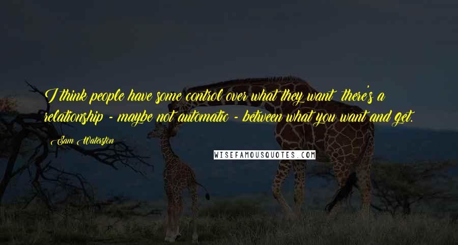 Sam Waterston quotes: I think people have some control over what they want; there's a relationship - maybe not automatic - between what you want and get.