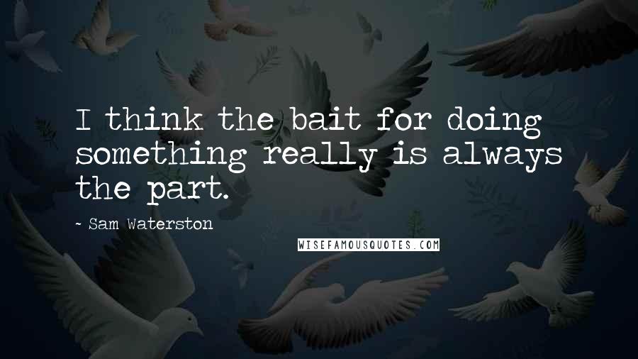 Sam Waterston quotes: I think the bait for doing something really is always the part.