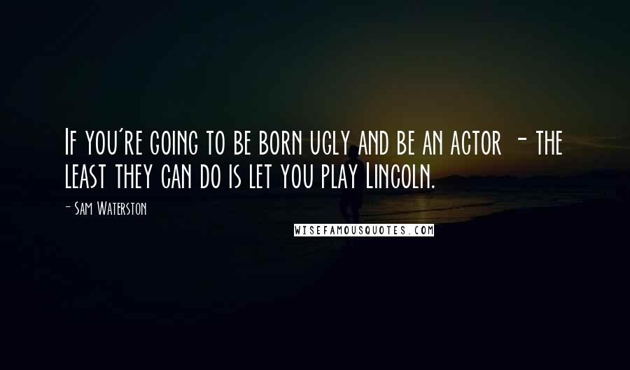 Sam Waterston quotes: If you're going to be born ugly and be an actor - the least they can do is let you play Lincoln.