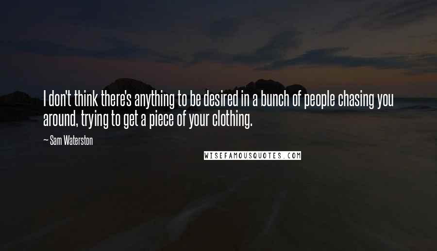 Sam Waterston quotes: I don't think there's anything to be desired in a bunch of people chasing you around, trying to get a piece of your clothing.