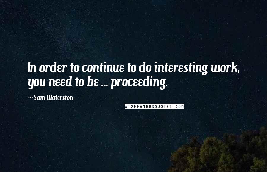 Sam Waterston quotes: In order to continue to do interesting work, you need to be ... proceeding.