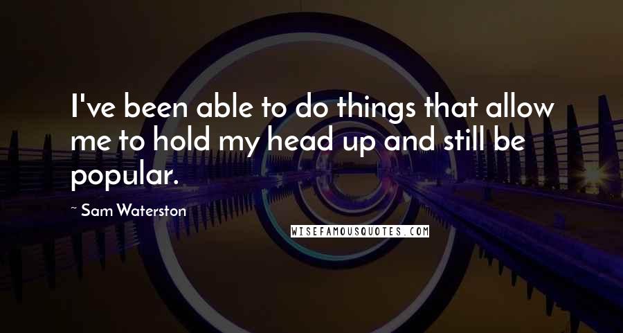 Sam Waterston quotes: I've been able to do things that allow me to hold my head up and still be popular.