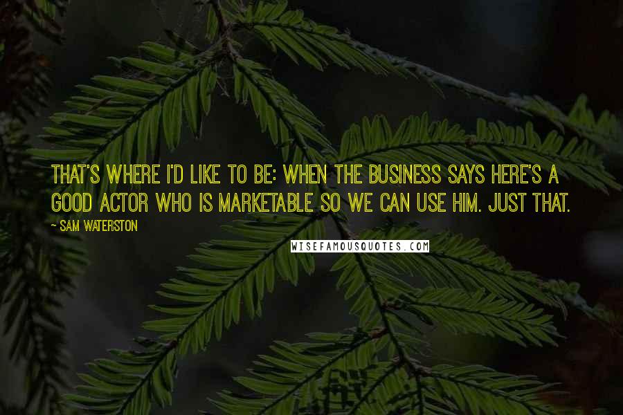 Sam Waterston quotes: That's where I'd like to be: when the business says here's a good actor who is marketable so we can use him. Just that.