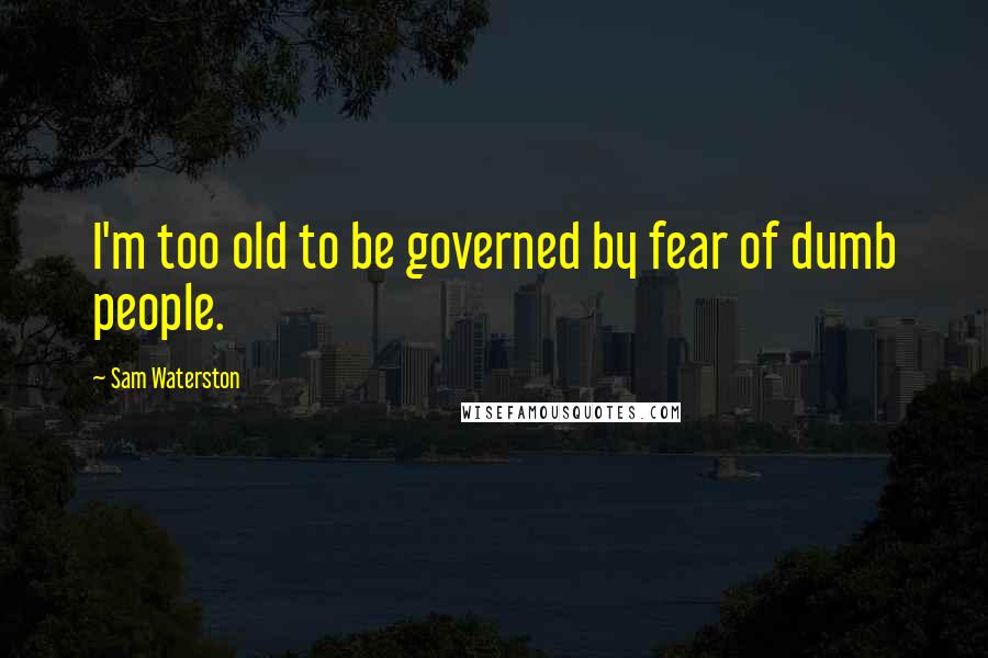 Sam Waterston quotes: I'm too old to be governed by fear of dumb people.