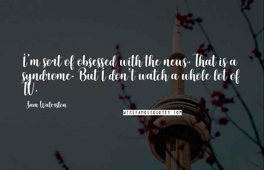 Sam Waterston quotes: I'm sort of obsessed with the news. That is a syndrome. But I don't watch a whole lot of TV.