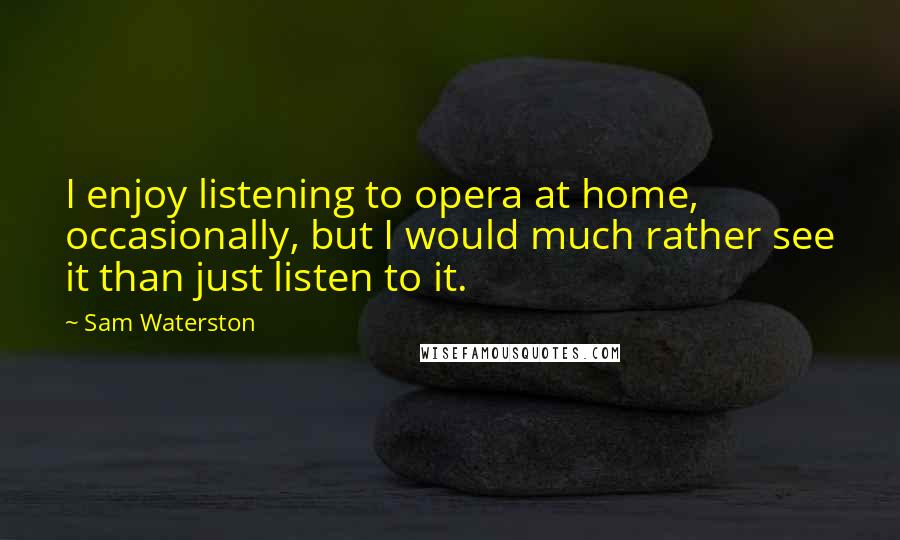 Sam Waterston quotes: I enjoy listening to opera at home, occasionally, but I would much rather see it than just listen to it.