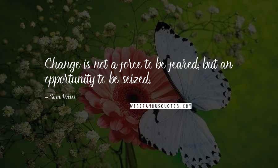 Sam Weiss quotes: Change is not a force to be feared, but an opportunity to be seized.