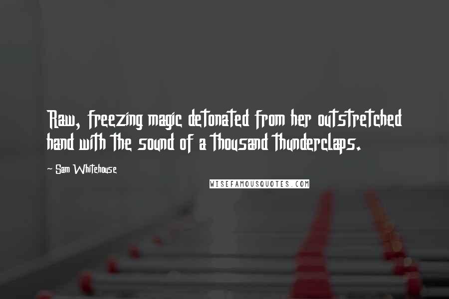 Sam Whitehouse quotes: Raw, freezing magic detonated from her outstretched hand with the sound of a thousand thunderclaps.