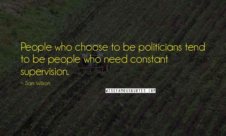 Sam Wilson quotes: People who choose to be politicians tend to be people who need constant supervision.