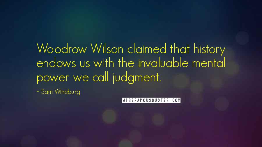 Sam Wineburg quotes: Woodrow Wilson claimed that history endows us with the invaluable mental power we call judgment. Sam Wineburg quotes: Woodrow Wilson claimed that history endows us with the invaluable mental power we call judgment.