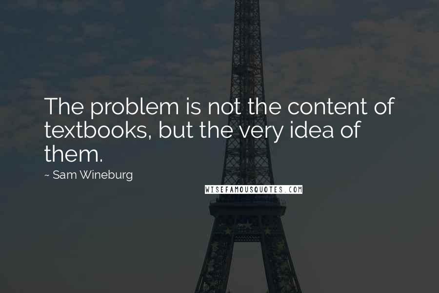 Sam Wineburg quotes: The problem is not the content of textbooks, but the very idea of them. Sam Wineburg quotes: The problem is not the content of textbooks, but the very idea of them.