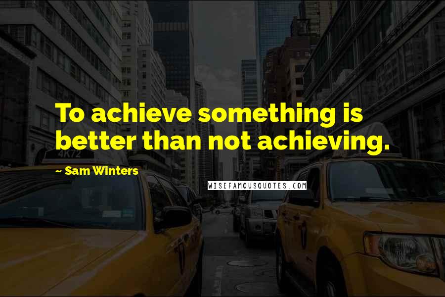 Sam Winters quotes: To achieve something is better than not achieving.