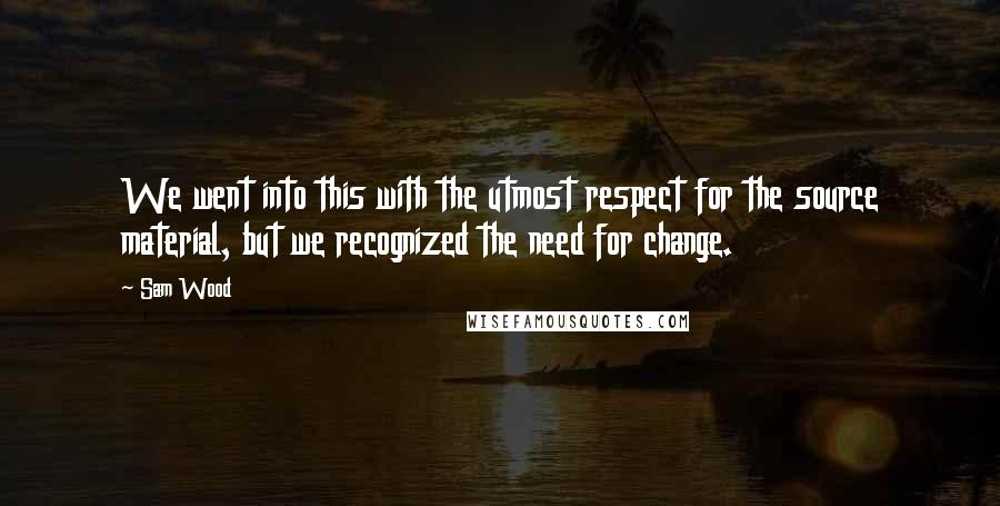 Sam Wood quotes: We went into this with the utmost respect for the source material, but we recognized the need for change. Sam Wood quotes: We went into this with the utmost respect for the source material, but we recognized the need for change.