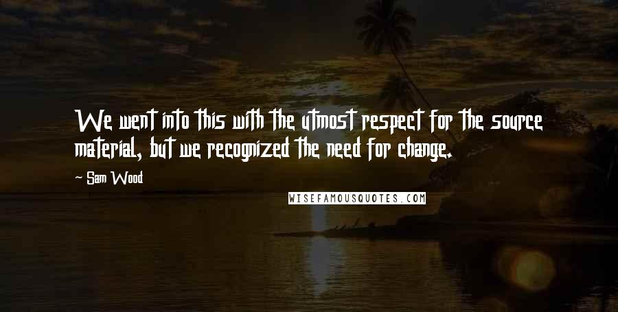 Sam Wood quotes: We went into this with the utmost respect for the source material, but we recognized the need for change.