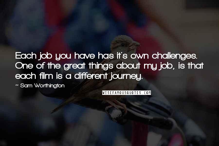 Sam Worthington quotes: Each job you have has it's own challenges. One of the great things about my job, is that each film is a different journey.