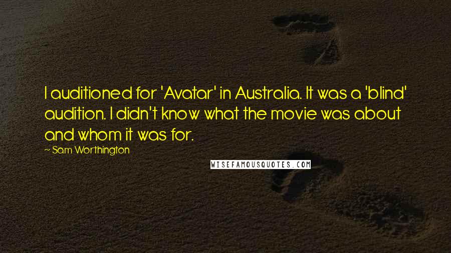 Sam Worthington quotes: I auditioned for 'Avatar' in Australia. It was a 'blind' audition. I didn't know what the movie was about and whom it was for.