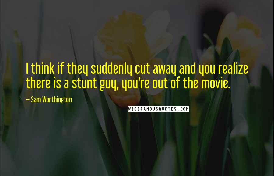 Sam Worthington quotes: I think if they suddenly cut away and you realize there is a stunt guy, you're out of the movie.