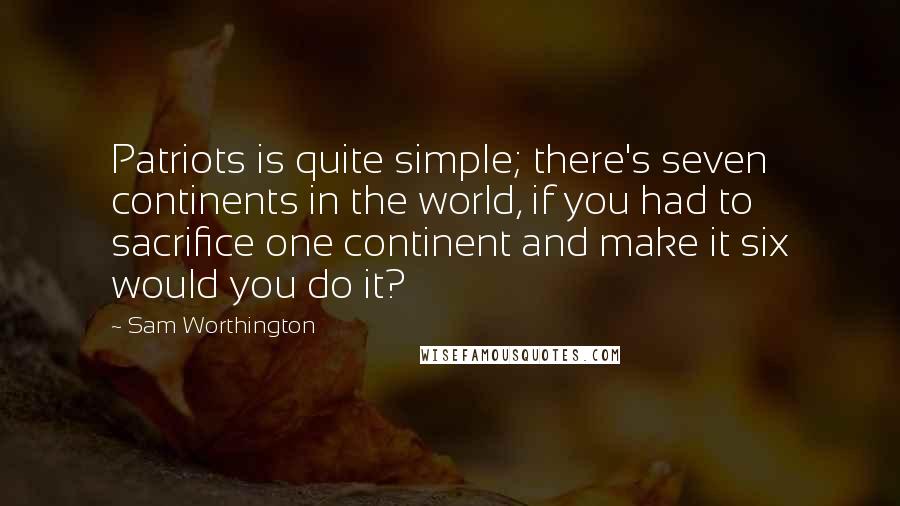 Sam Worthington quotes: Patriots is quite simple; there's seven continents in the world, if you had to sacrifice one continent and make it six would you do it?