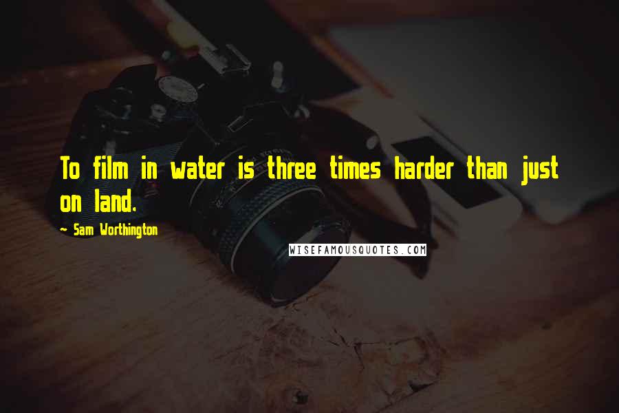 Sam Worthington quotes: To film in water is three times harder than just on land.