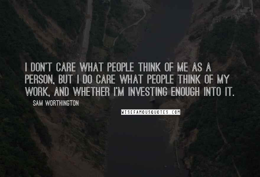 Sam Worthington quotes: I don't care what people think of me as a person, but I do care what people think of my work, and whether I'm investing enough into it.