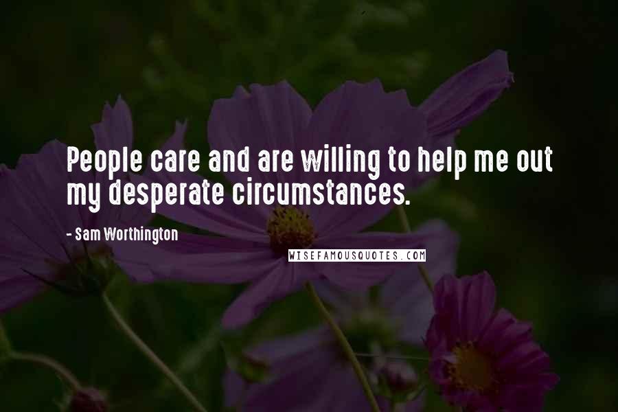 Sam Worthington quotes: People care and are willing to help me out my desperate circumstances.