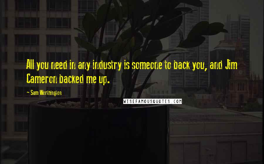 Sam Worthington quotes: All you need in any industry is someone to back you, and Jim Cameron backed me up.