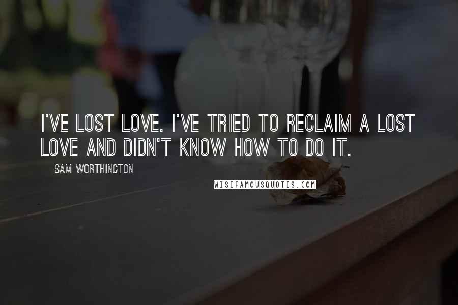 Sam Worthington quotes: I've lost love. I've tried to reclaim a lost love and didn't know how to do it.
