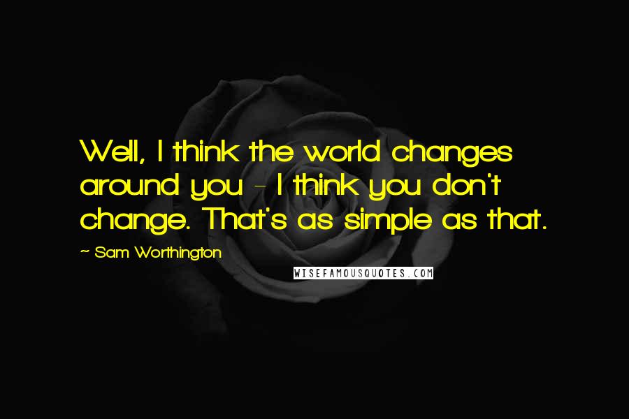 Sam Worthington quotes: Well, I think the world changes around you - I think you don't change. That's as simple as that.