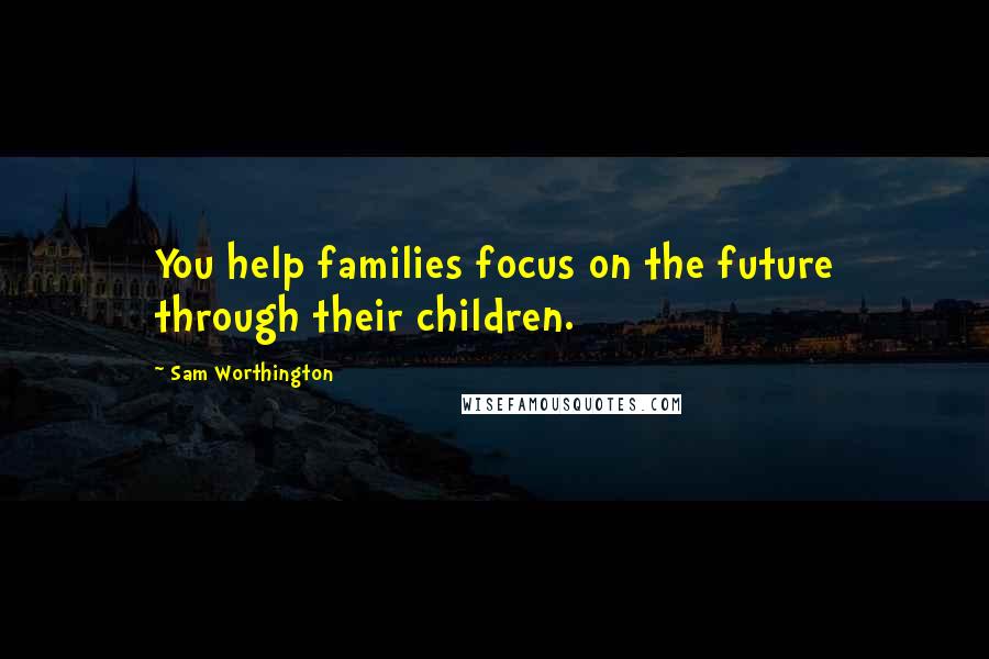 Sam Worthington quotes: You help families focus on the future through their children.