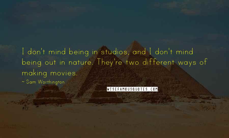 Sam Worthington quotes: I don't mind being in studios, and I don't mind being out in nature. They're two different ways of making movies.