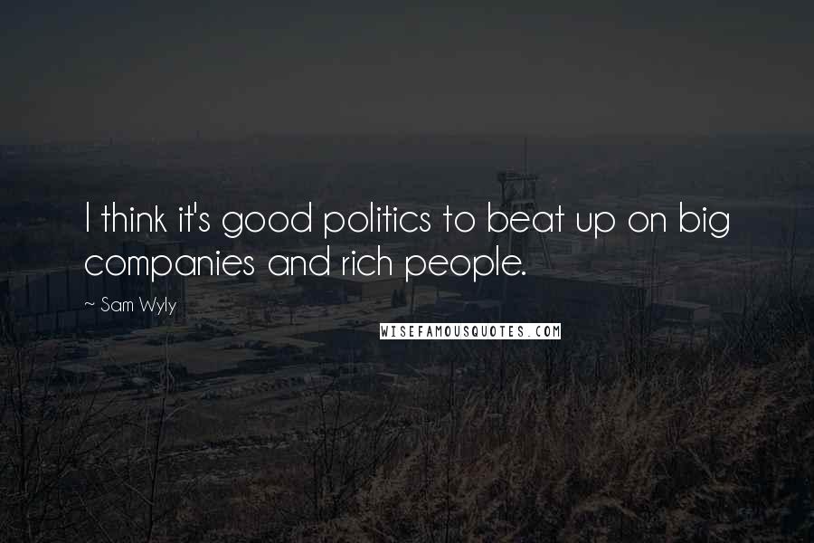 Sam Wyly quotes: I think it's good politics to beat up on big companies and rich people.