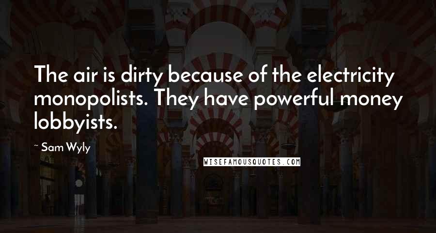 Sam Wyly quotes: The air is dirty because of the electricity monopolists. They have powerful money lobbyists.