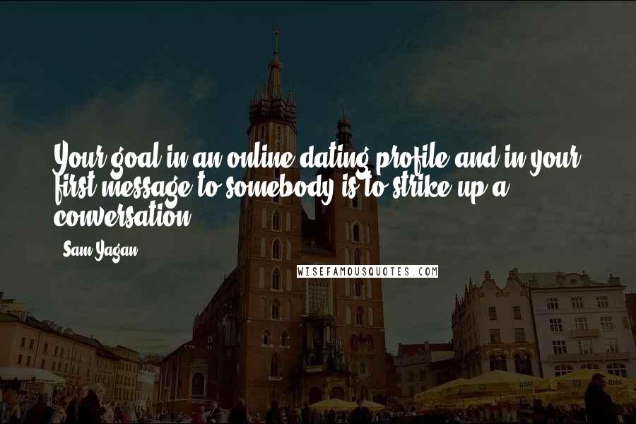 Sam Yagan quotes: Your goal in an online dating profile and in your first message to somebody is to strike up a conversation.