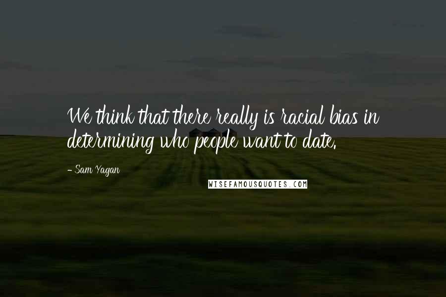 Sam Yagan quotes: We think that there really is racial bias in determining who people want to date. Sam Yagan quotes: We think that there really is racial bias in determining who people want to date.
