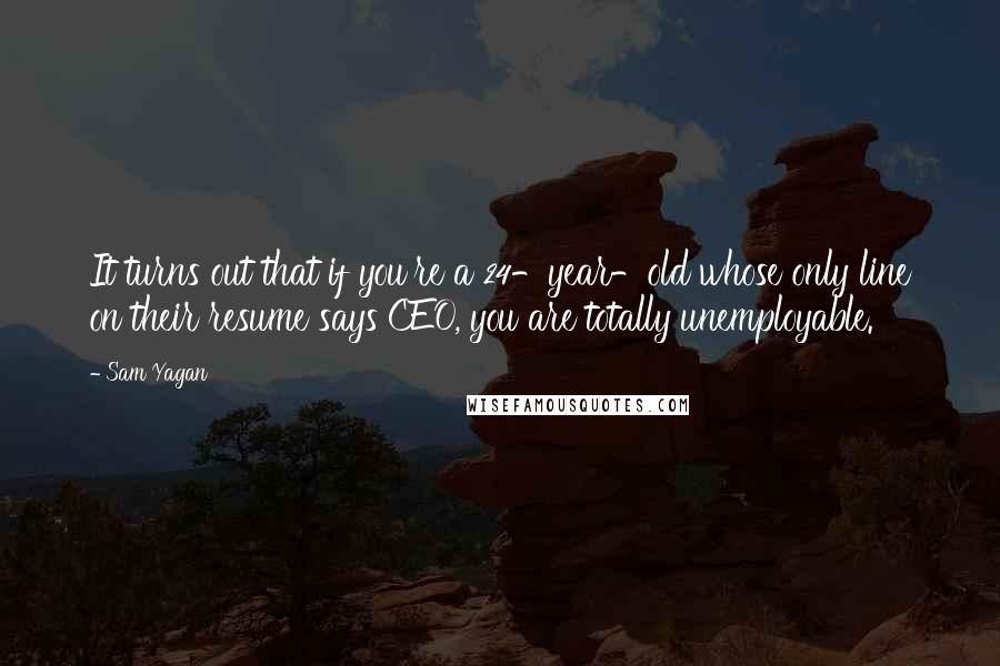 Sam Yagan quotes: It turns out that if you're a 24-year-old whose only line on their resume says CEO, you are totally unemployable. Sam Yagan quotes: It turns out that if you're a 24-year-old whose only line on their resume says CEO, you are totally unemployable.