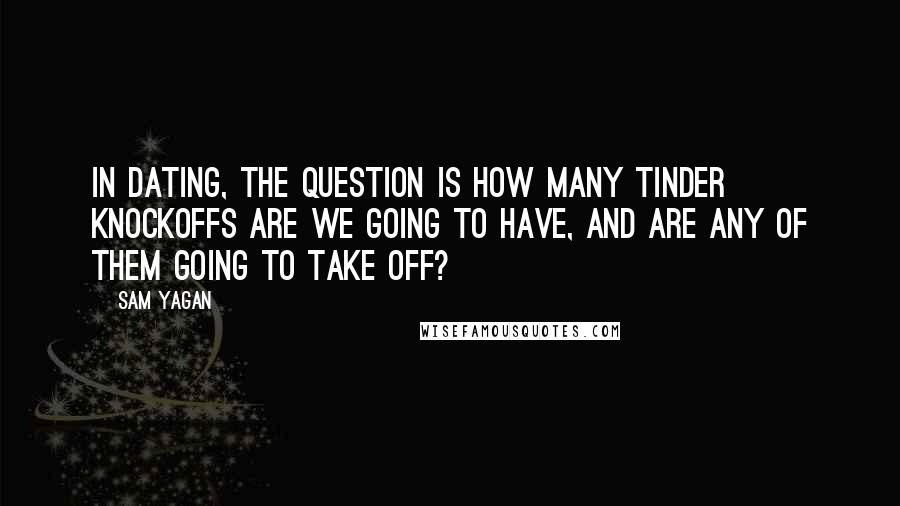 Sam Yagan quotes: In dating, the question is how many Tinder knockoffs are we going to have, and are any of them going to take off?