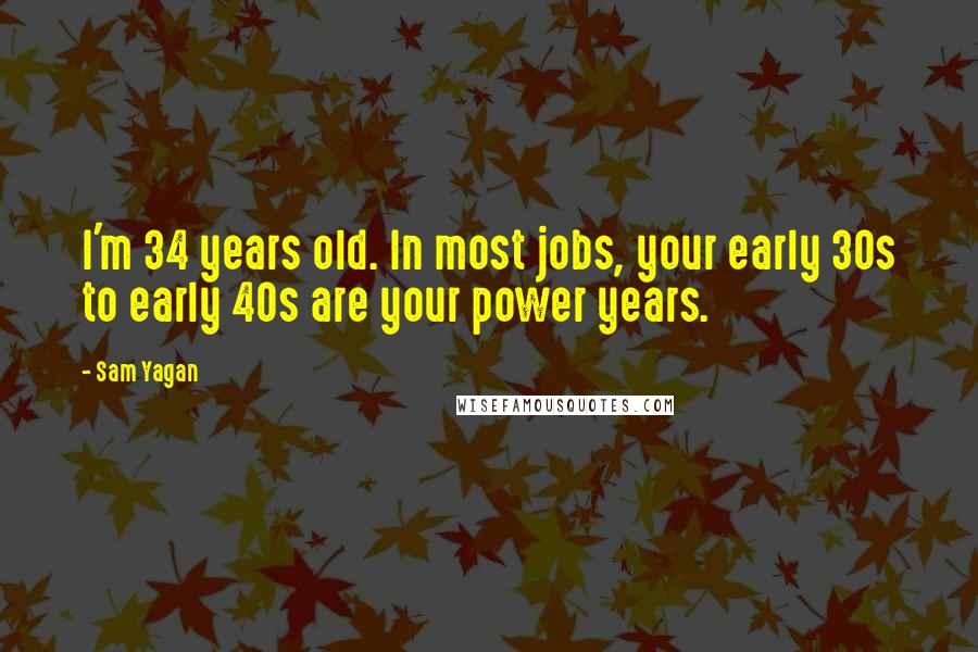 Sam Yagan quotes: I'm 34 years old. In most jobs, your early 30s to early 40s are your power years.