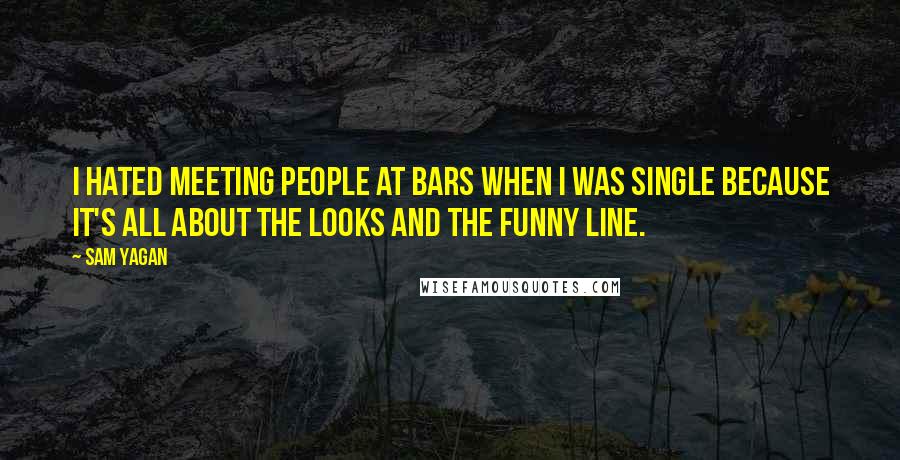 Sam Yagan quotes: I hated meeting people at bars when I was single because it's all about the looks and the funny line.