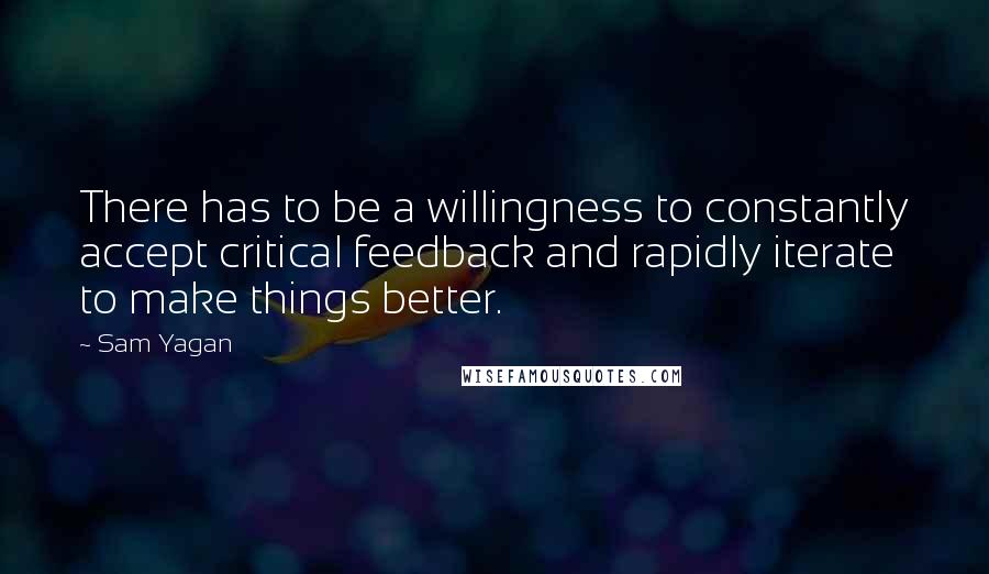 Sam Yagan quotes: There has to be a willingness to constantly accept critical feedback and rapidly iterate to make things better.