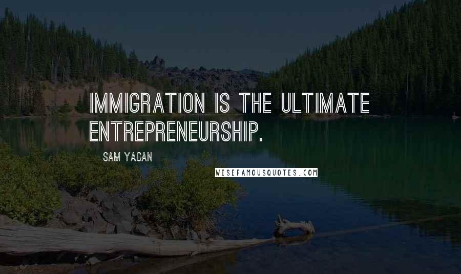 Sam Yagan quotes: Immigration is the ultimate entrepreneurship. Sam Yagan quotes: Immigration is the ultimate entrepreneurship.