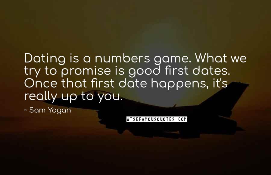 Sam Yagan quotes: Dating is a numbers game. What we try to promise is good first dates. Once that first date happens, it's really up to you.