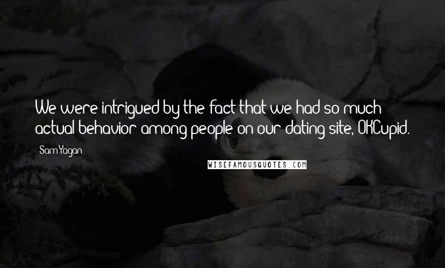 Sam Yagan quotes: We were intrigued by the fact that we had so much actual behavior among people on our dating site, OKCupid.