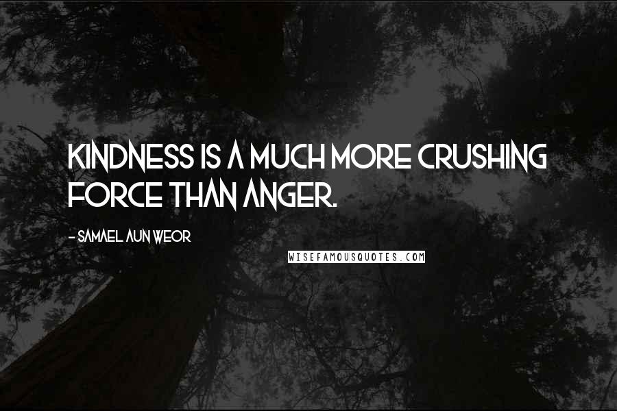 Samael Aun Weor quotes: Kindness is a much more crushing force than anger.