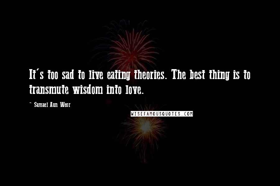 Samael Aun Weor quotes: It's too sad to live eating theories. The best thing is to transmute wisdom into love.