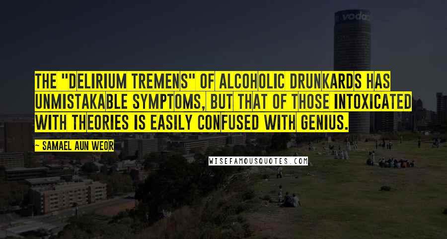 Samael Aun Weor quotes: The "delirium tremens" of alcoholic drunkards has unmistakable symptoms, but that of those intoxicated with theories is easily confused with genius.