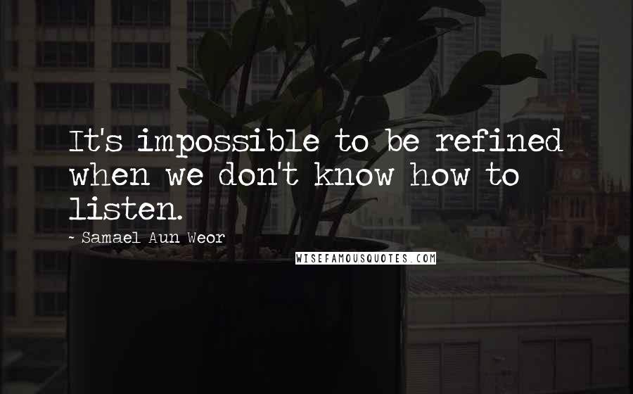Samael Aun Weor quotes: It's impossible to be refined when we don't know how to listen.